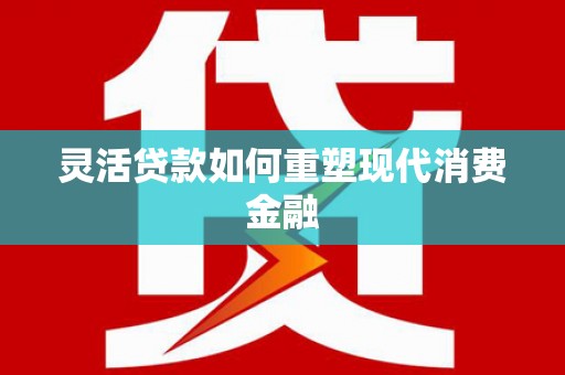 正宁灵活贷款如何重塑现代消费金融
