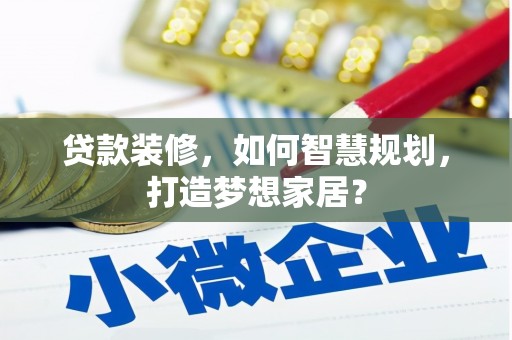 正宁贷款装修，如何智慧规划，打造梦想家居？
