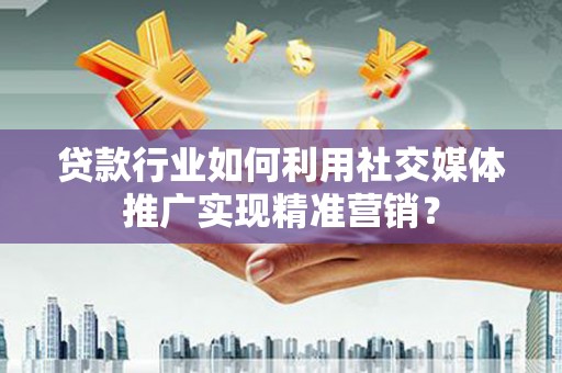 正宁贷款行业如何利用社交媒体推广实现精准营销？