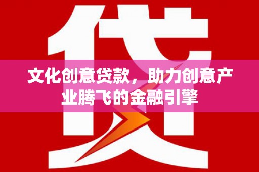正宁文化创意贷款，助力创意产业腾飞的金融引擎