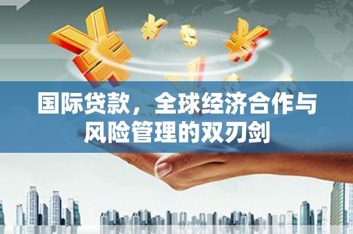 正宁国际贷款，全球经济合作与风险管理的双刃剑