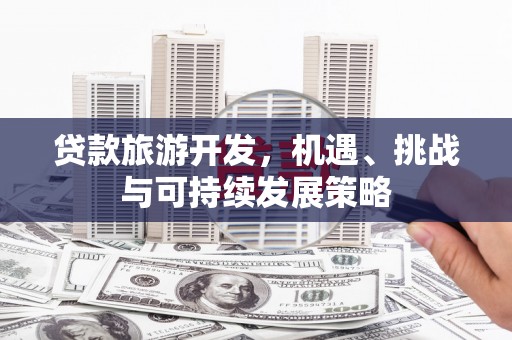 正宁贷款旅游开发，机遇、挑战与可持续发展策略