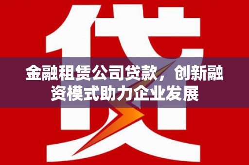 正宁金融租赁公司贷款，创新融资模式助力企业发展
