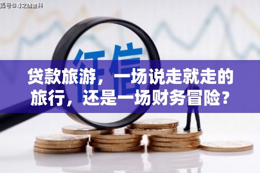 正宁贷款旅游，一场说走就走的旅行，还是一场财务冒险？