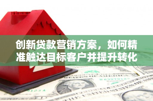 正宁创新贷款营销方案，如何精准触达目标客户并提升转化率