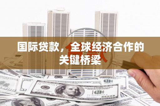 正宁国际贷款，全球经济合作的关键桥梁