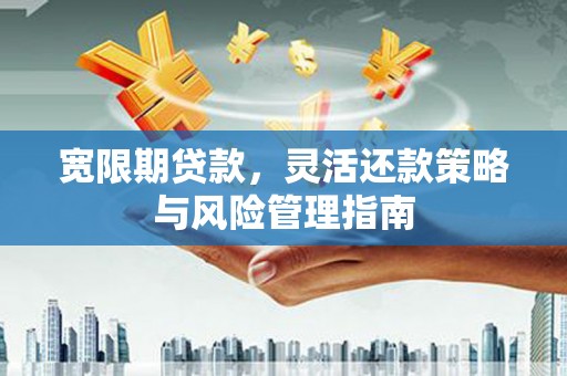 正宁宽限期贷款，灵活还款策略与风险管理指南