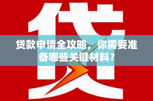 正宁贷款申请全攻略，你需要准备哪些关键材料？