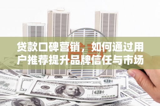 正宁贷款口碑营销，如何通过用户推荐提升品牌信任与市场份额