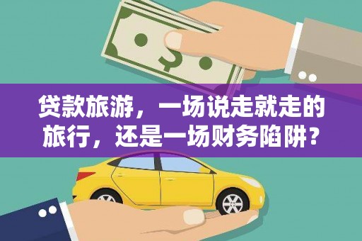正宁贷款旅游，一场说走就走的旅行，还是一场财务陷阱？