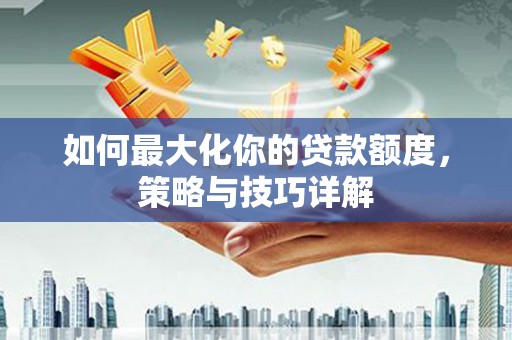 正宁如何最大化你的贷款额度，策略与技巧详解