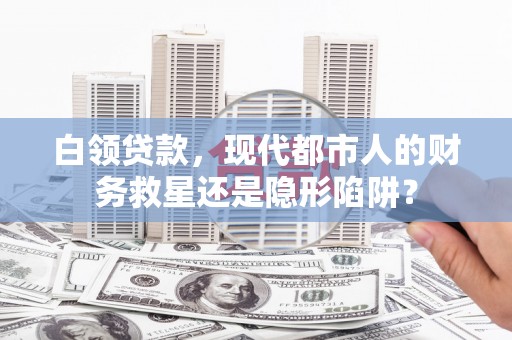 正宁白领贷款，现代都市人的财务救星还是隐形陷阱？