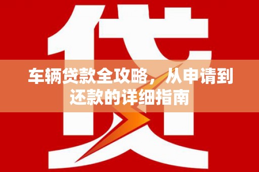 正宁车辆贷款全攻略,从申请到还款的详细指南 正宁车辆贷款全攻略,从申请到还款的详细指南