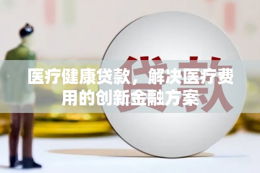正宁医疗健康贷款，解决医疗费用的创新金融方案