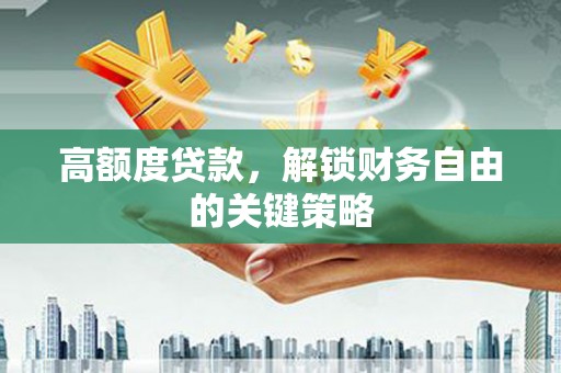 正宁高额度贷款，解锁财务自由的关键策略