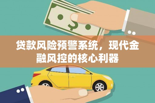 正宁贷款风险预警系统,现代金融风控的核心利器 正宁贷款风险预警系统,现代金融风控的核心利器
