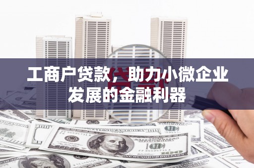 正宁工商户贷款，助力小微企业发展的金融利器