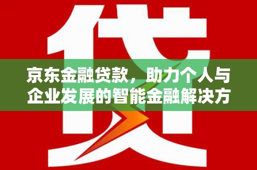 正宁京东金融贷款，助力个人与企业发展的智能金融解决方案