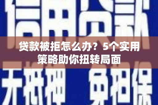 正宁贷款被拒怎么办？5个实用策略助你扭转局面