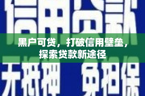 正宁黑户可贷，打破信用壁垒，探索贷款新途径