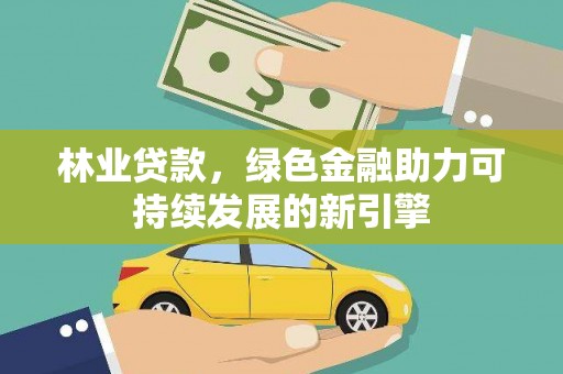 正宁林业贷款，绿色金融助力可持续发展的新引擎