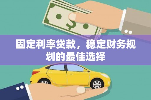 正宁固定利率贷款，稳定财务规划的最佳选择