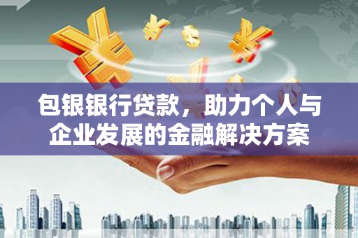 正宁包银银行贷款，助力个人与企业发展的金融解决方案