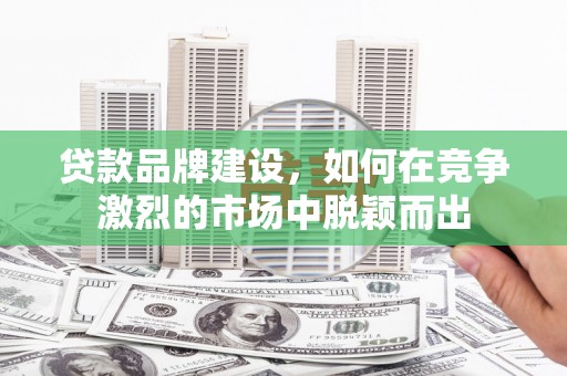 正宁贷款品牌建设，如何在竞争激烈的市场中脱颖而出