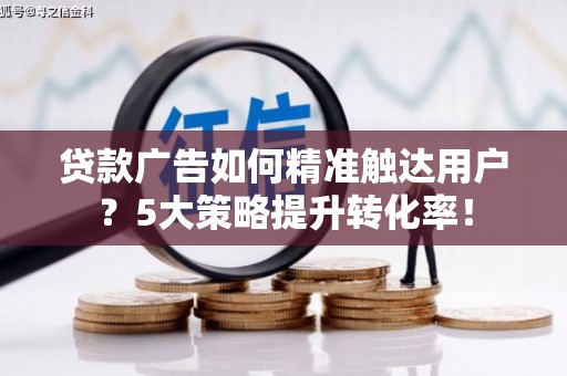 正宁贷款广告如何精准触达用户？5大策略提升转化率！