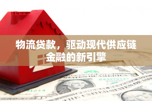 正宁物流贷款，驱动现代供应链金融的新引擎