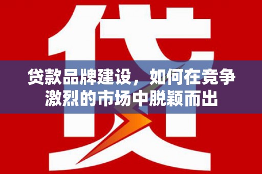 正宁贷款品牌建设，如何在竞争激烈的市场中脱颖而出