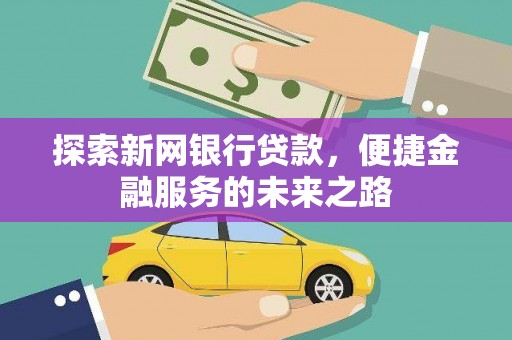 正宁探索新网银行贷款，便捷金融服务的未来之路
