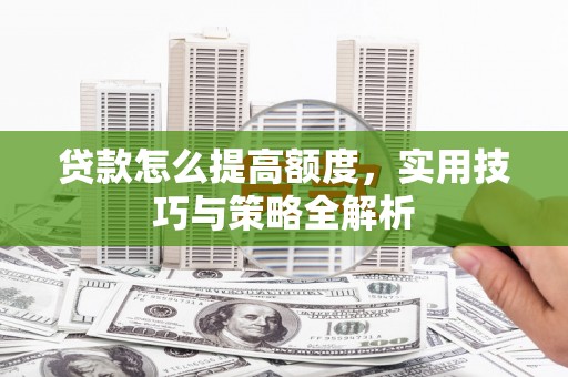 正宁贷款怎么提高额度，实用技巧与策略全解析