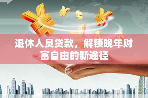 正宁退休人员贷款，解锁晚年财富自由的新途径