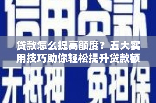 正宁贷款怎么提高额度？五大实用技巧助你轻松提升贷款额度