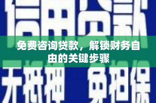 正宁免费咨询贷款，解锁财务自由的关键步骤