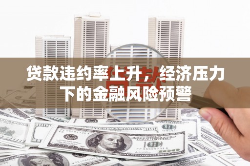 正宁贷款违约率上升，经济压力下的金融风险预警