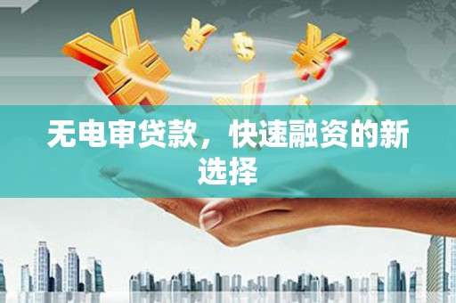 正宁无电审贷款，快速融资的新选择
