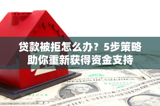 正宁贷款被拒怎么办？5步策略助你重新获得资金支持