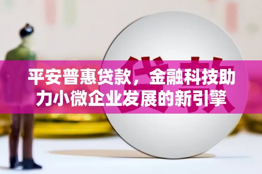正宁平安普惠贷款，金融科技助力小微企业发展的新引擎