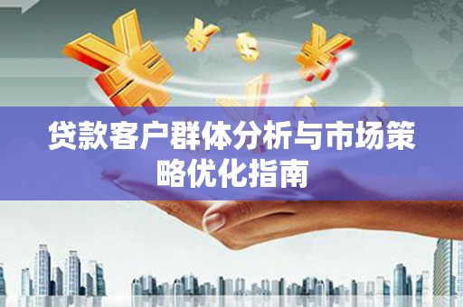 正宁贷款客户群体分析与市场策略优化指南