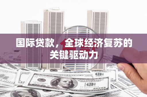 正宁国际贷款，全球经济复苏的关键驱动力