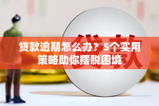正宁贷款逾期怎么办？5个实用策略助你摆脱困境