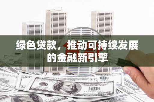 正宁绿色贷款，推动可持续发展的金融新引擎