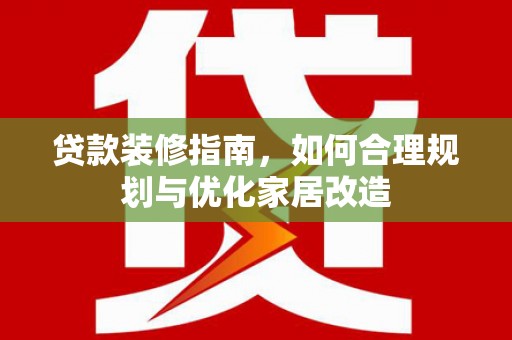 正宁贷款装修指南，如何合理规划与优化家居改造