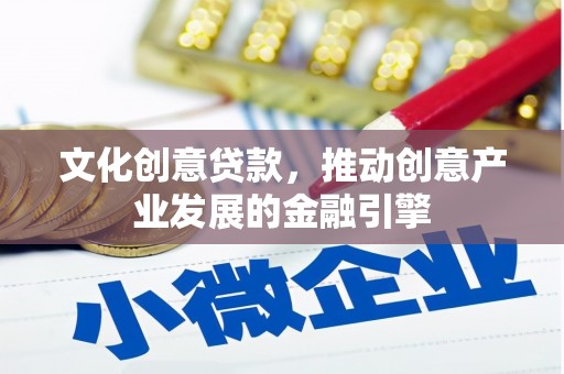 正宁文化创意贷款，推动创意产业发展的金融引擎