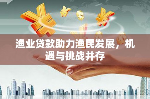 正宁渔业贷款助力渔民发展，机遇与挑战并存