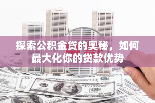 正宁探索公积金贷的奥秘，如何最大化你的贷款优势