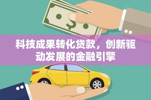 正宁科技成果转化贷款，创新驱动发展的金融引擎