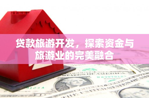 正宁贷款旅游开发，探索资金与旅游业的完美融合